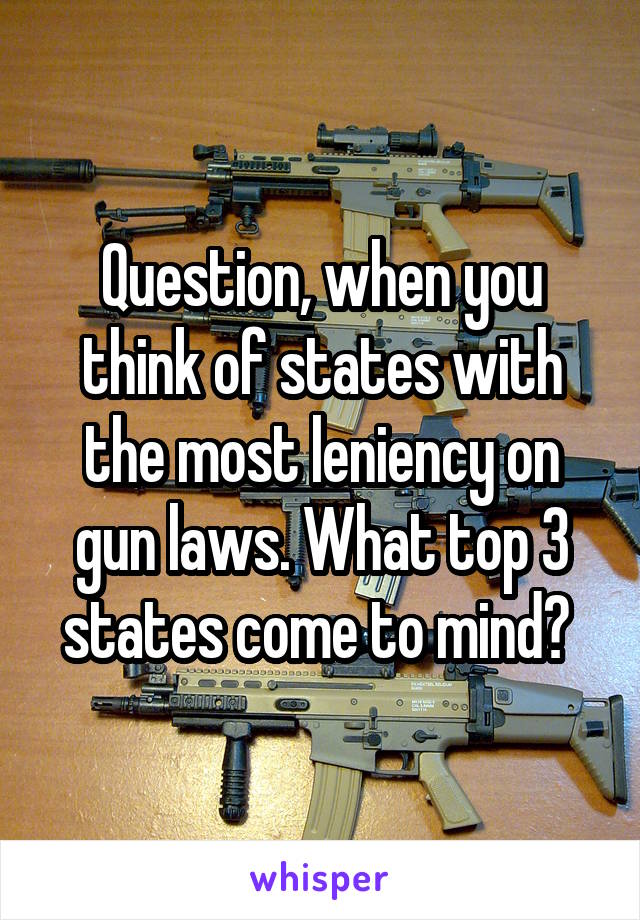 Question, when you think of states with the most leniency on gun laws. What top 3 states come to mind? 