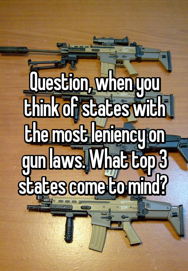 Question, when you think of states with the most leniency on gun laws. What top 3 states come to mind? 