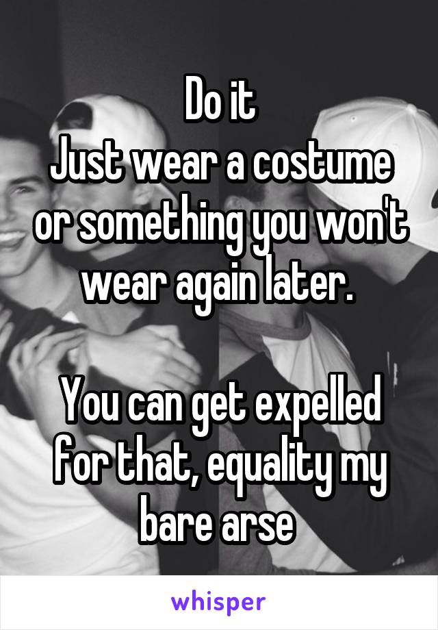 Do it
Just wear a costume or something you won't wear again later. 

You can get expelled for that, equality my bare arse 