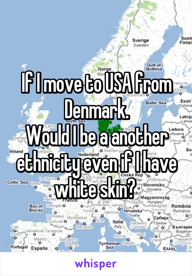 If I move to USA from Denmark.
Would I be a another ethnicity even if I have white skin? 