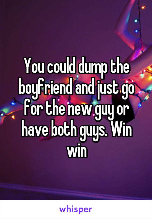 You could dump the boyfriend and just go for the new guy or have both guys. Win win