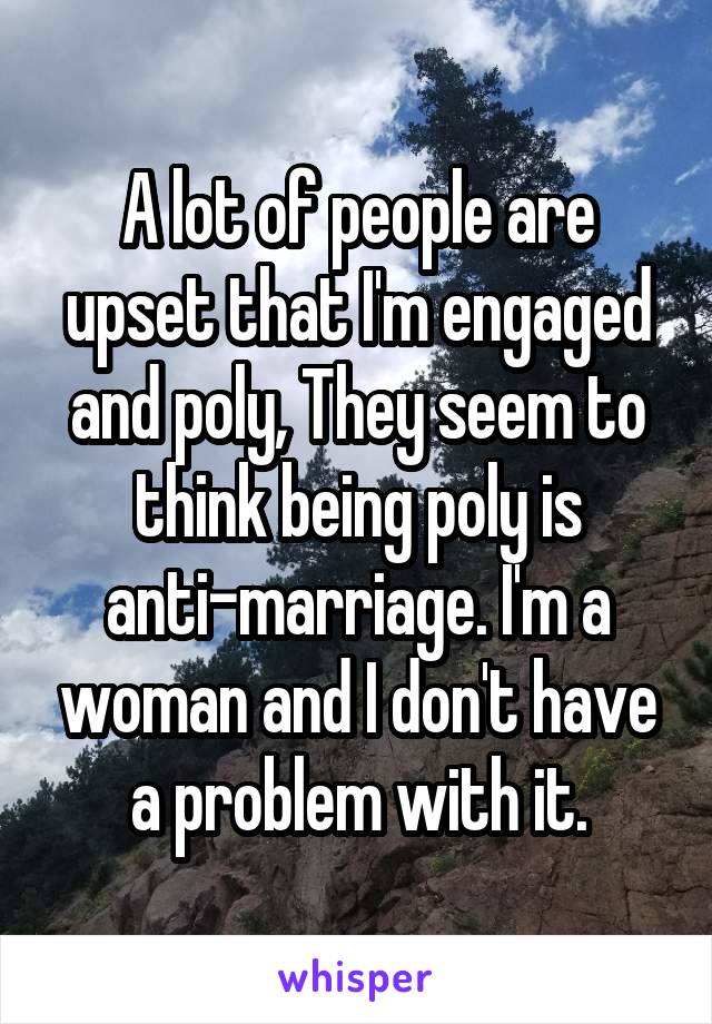 A lot of people are upset that I'm engaged and poly, They seem to think being poly is anti-marriage. I'm a woman and I don't have a problem with it.