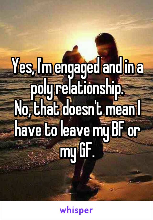 Yes, I'm engaged and in a poly relationship.
No, that doesn't mean I have to leave my BF or my GF.