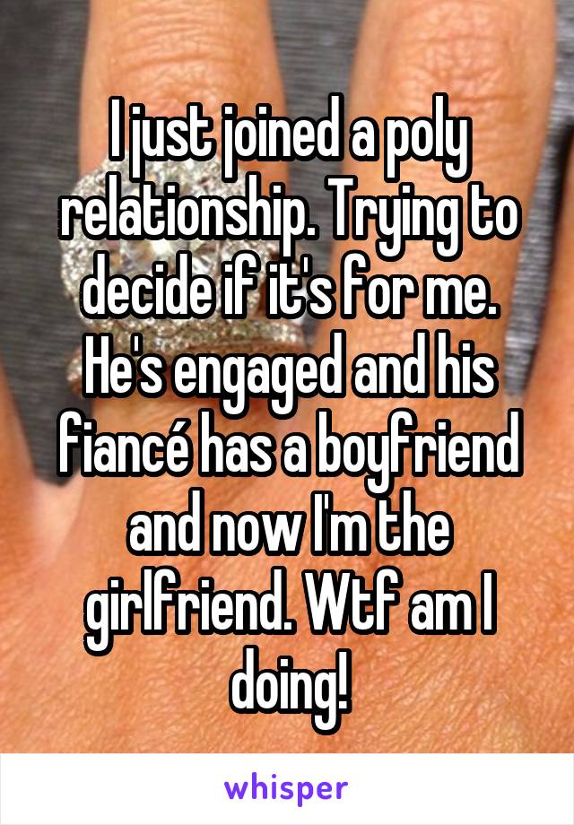 I just joined a poly relationship. Trying to decide if it's for me. He's engaged and his fiancé has a boyfriend and now I'm the girlfriend. Wtf am I doing!