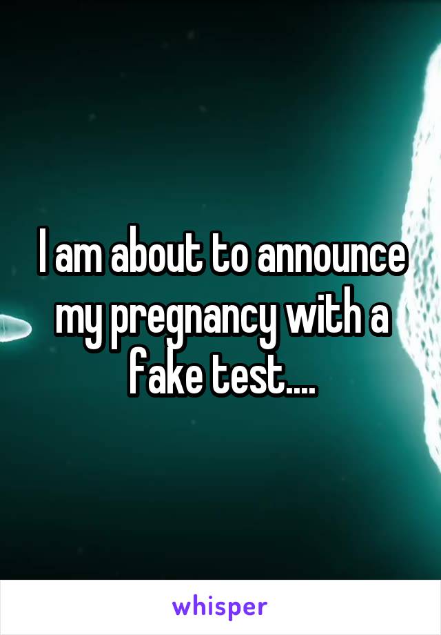 I am about to announce my pregnancy with a fake test....