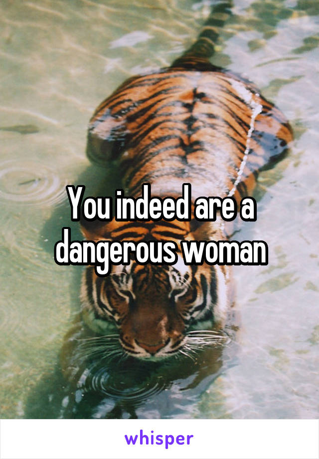 You indeed are a dangerous woman