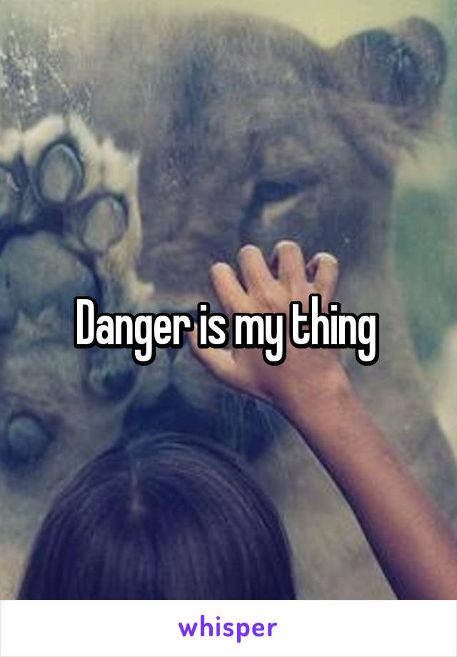 Danger is my thing 