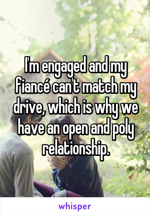 I'm engaged and my fiancé can't match my drive, which is why we have an open and poly relationship.