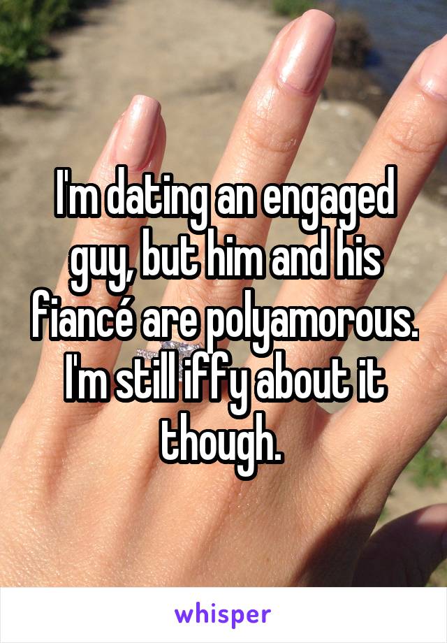 I'm dating an engaged guy, but him and his fiancé are polyamorous. I'm still iffy about it though. 