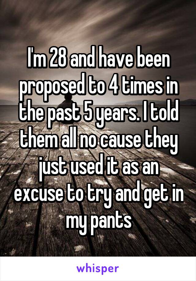 I'm 28 and have been proposed to 4 times in the past 5 years. I told them all no cause they just used it as an excuse to try and get in my pants