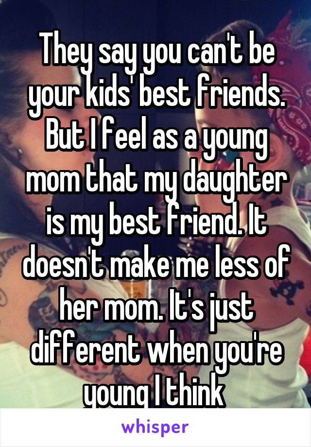 They say you can't be your kids' best friends. But I feel as a young mom that my daughter is my best friend. It doesn't make me less of her mom. It's just different when you're young I think 