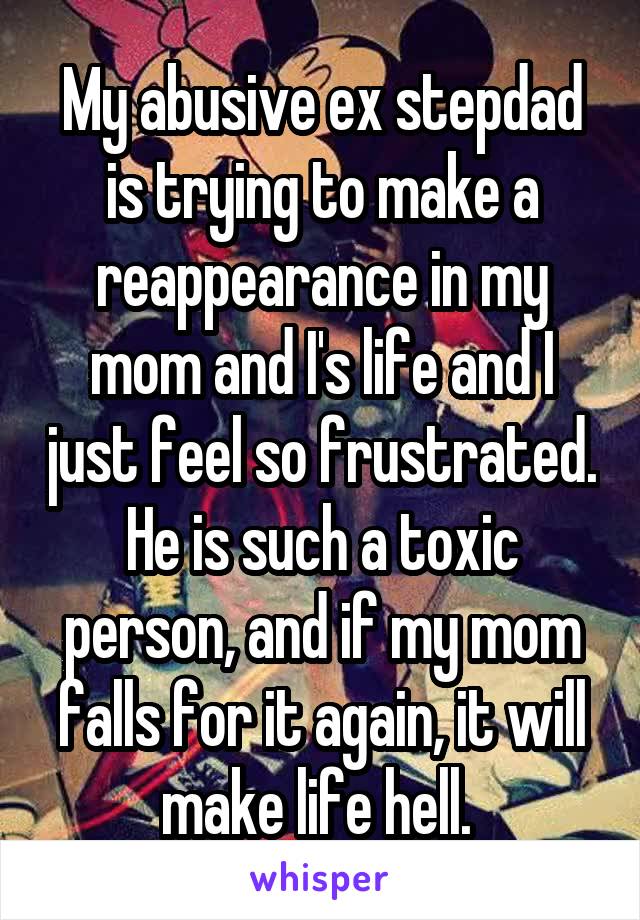 My abusive ex stepdad is trying to make a reappearance in my mom and I's life and I just feel so frustrated. He is such a toxic person, and if my mom falls for it again, it will make life hell. 