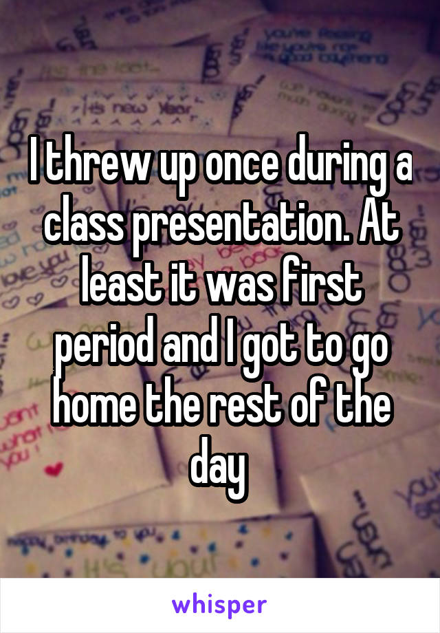 I threw up once during a class presentation. At least it was first period and I got to go home the rest of the day 