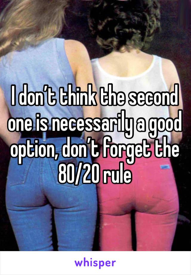 I don’t think the second one is necessarily a good option, don’t forget the 80/20 rule
