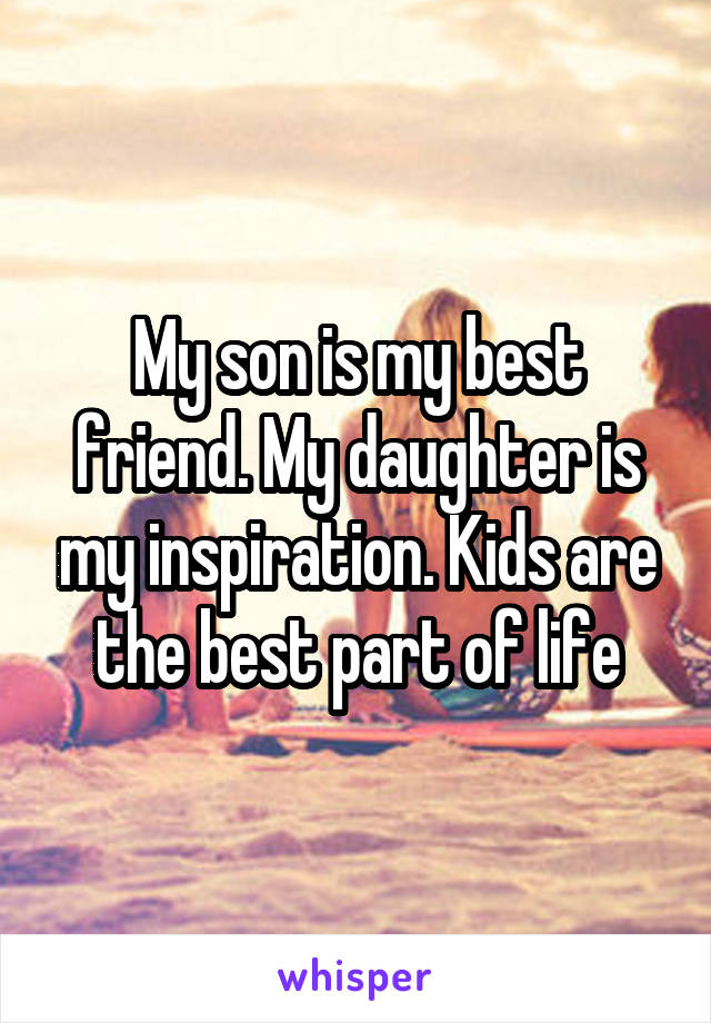 My son is my best friend. My daughter is my inspiration. Kids are the best part of life