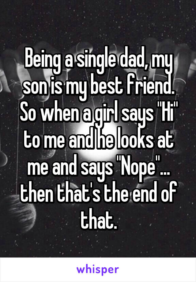 Being a single dad, my son is my best friend. So when a girl says "Hi" to me and he looks at me and says "Nope"... then that's the end of that.