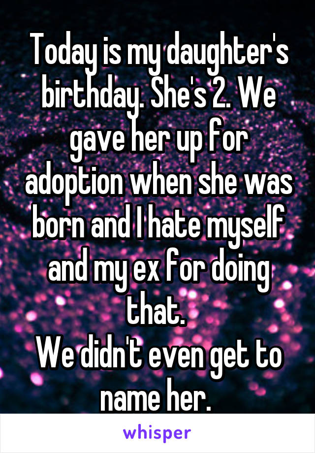 Today is my daughter's birthday. She's 2. We gave her up for adoption when she was born and I hate myself and my ex for doing that. 
We didn't even get to name her. 