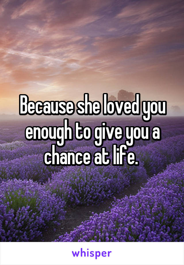 Because she loved you enough to give you a chance at life. 