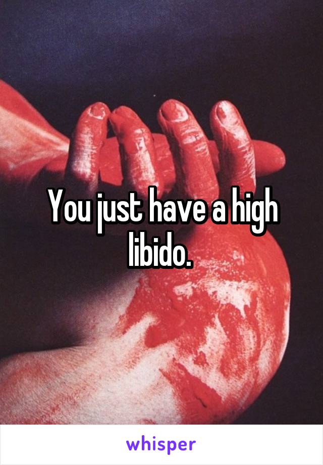 You just have a high libido. 