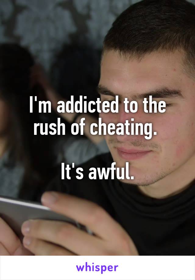 I'm addicted to the rush of cheating. 

It's awful.