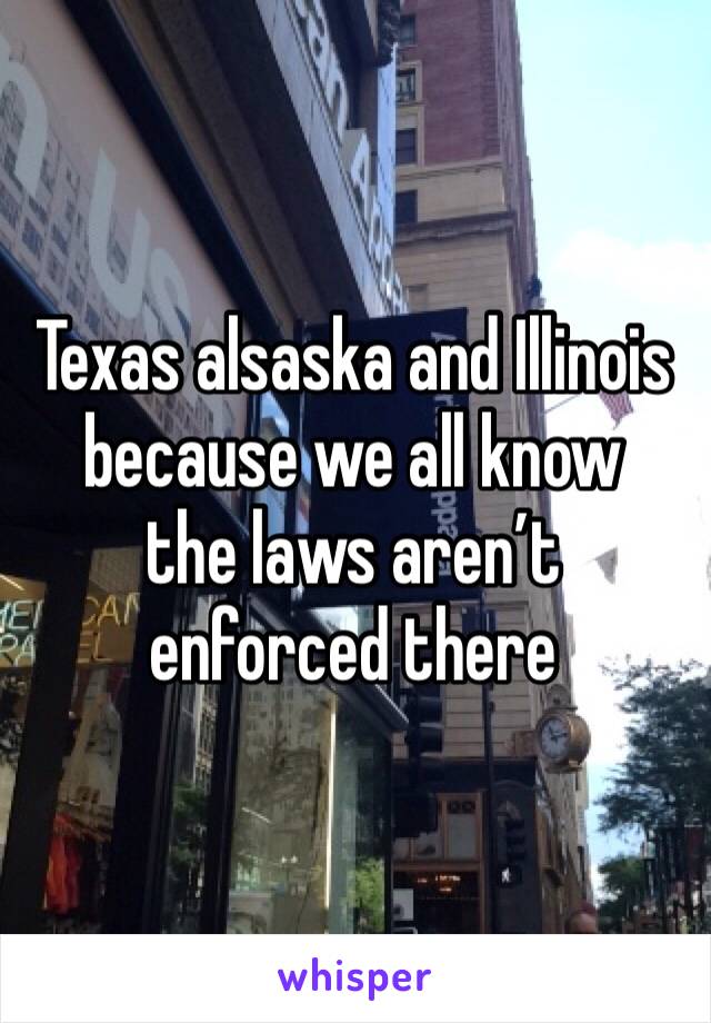 Texas alsaska and Illinois because we all know 
the laws aren’t enforced there