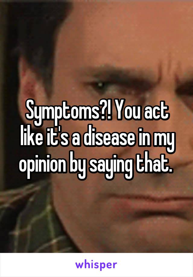 Symptoms?! You act like it's a disease in my opinion by saying that. 