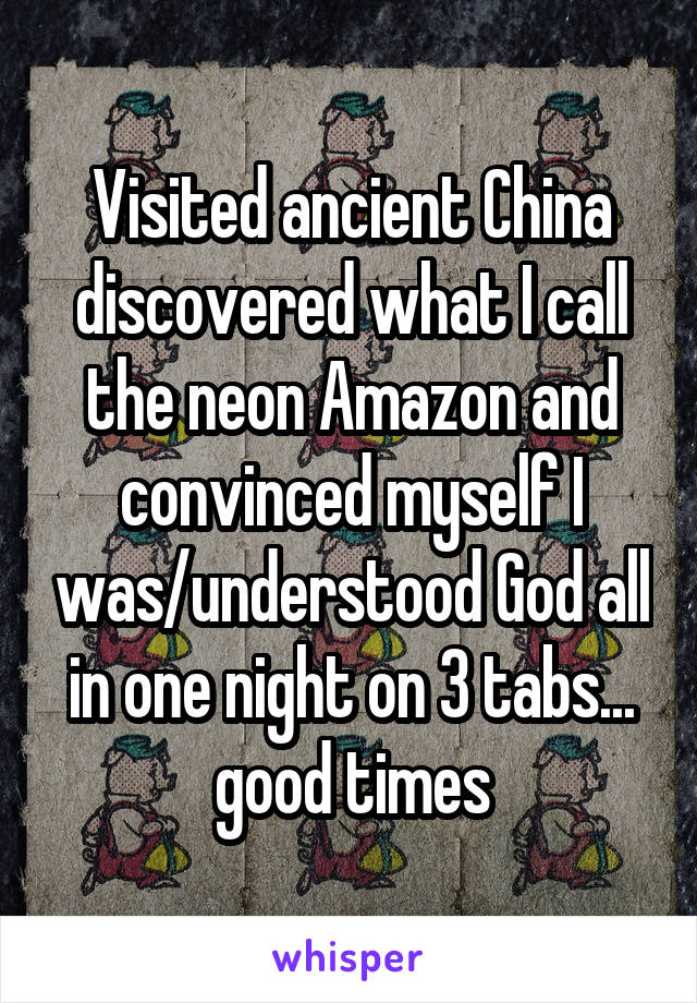 Visited ancient China discovered what I call the neon Amazon and convinced myself I was/understood God all in one night on 3 tabs... good times