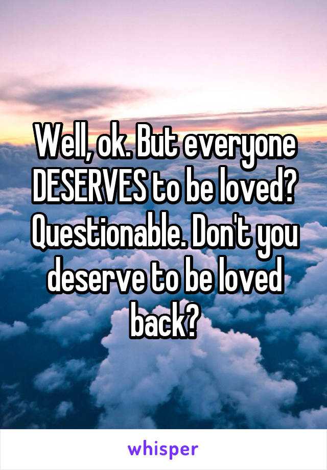 Well, ok. But everyone DESERVES to be loved? Questionable. Don't you deserve to be loved back?