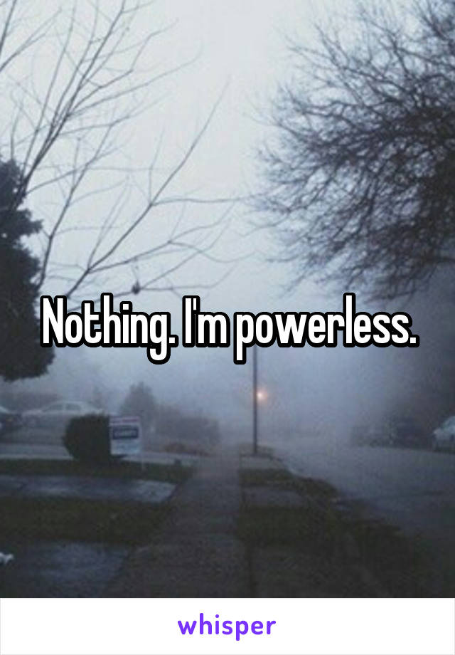 Nothing. I'm powerless.