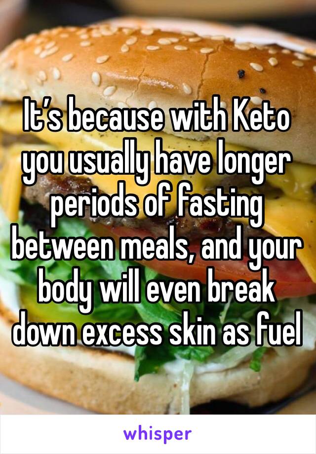 It’s because with Keto you usually have longer periods of fasting between meals, and your body will even break down excess skin as fuel 