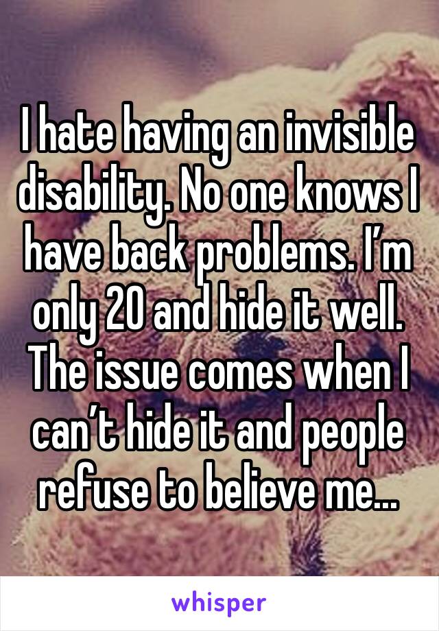 I hate having an invisible disability. No one knows I have back problems. I’m only 20 and hide it well. The issue comes when I can’t hide it and people refuse to believe me... 