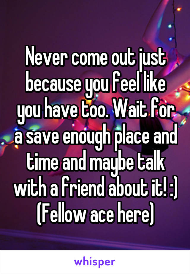 Never come out just because you feel like you have too. Wait for a save enough place and time and maybe talk with a friend about it! :)
(Fellow ace here)