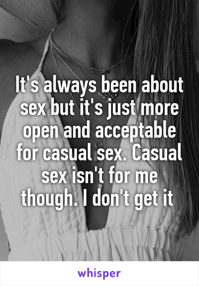 It's always been about sex but it's just more open and acceptable for casual sex. Casual sex isn't for me though. I don't get it 