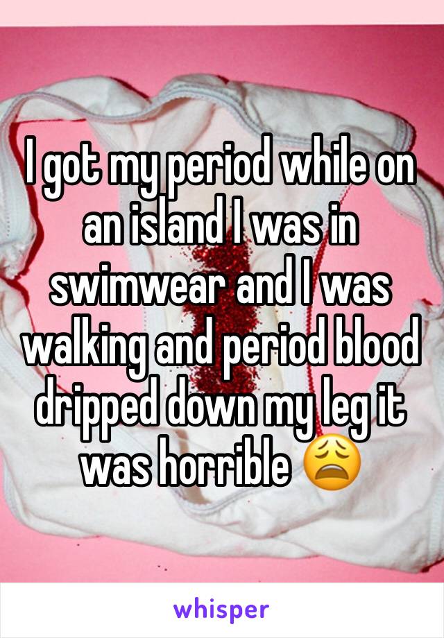 I got my period while on an island I was in swimwear and I was walking and period blood dripped down my leg it was horrible 😩