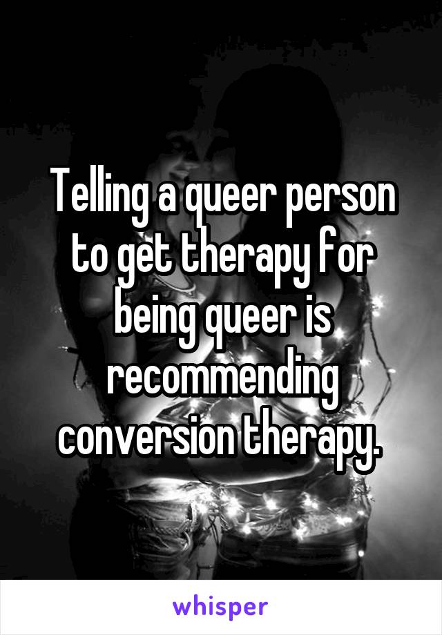 Telling a queer person to get therapy for being queer is recommending conversion therapy. 