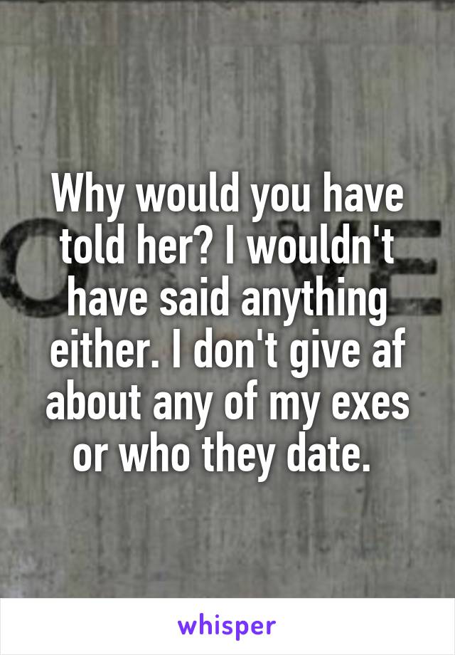 Why would you have told her? I wouldn't have said anything either. I don't give af about any of my exes or who they date. 