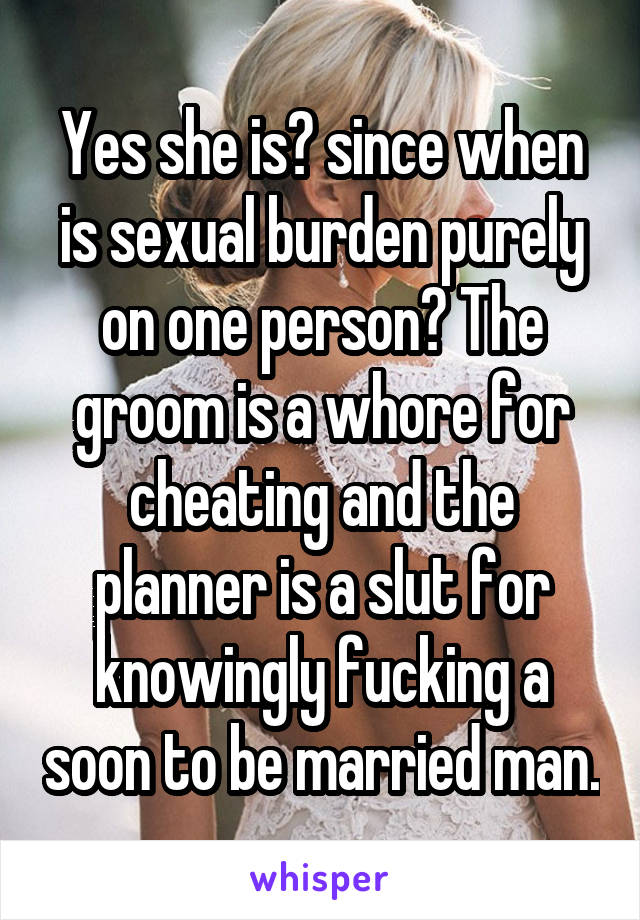 Yes she is? since when is sexual burden purely on one person? The groom is a whore for cheating and the planner is a slut for knowingly fucking a soon to be married man.