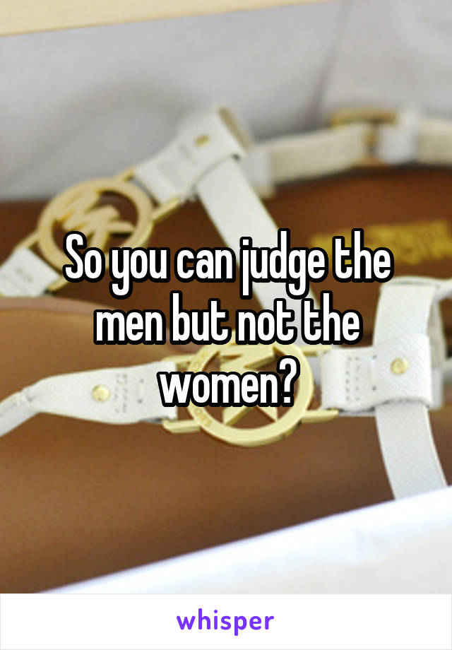 So you can judge the men but not the women?