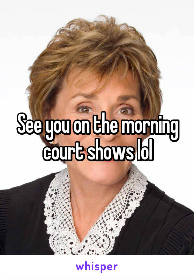 See you on the morning court shows lol