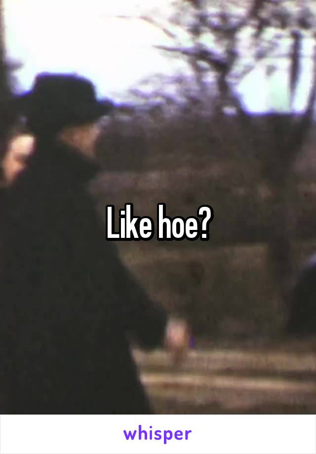 Like hoe?