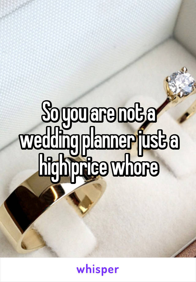 So you are not a wedding planner just a high price whore