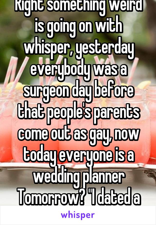 Right something weird is going on with whisper, yesterday everybody was a surgeon day before that people's parents come out as gay, now today everyone is a wedding planner Tomorrow? "I dated a celeb"