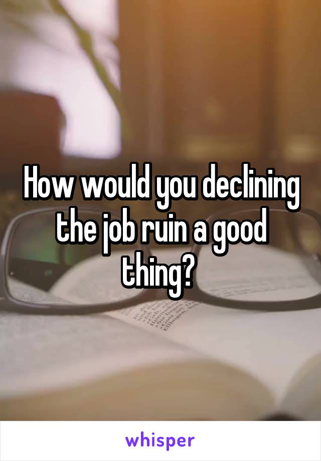 How would you declining the job ruin a good thing? 