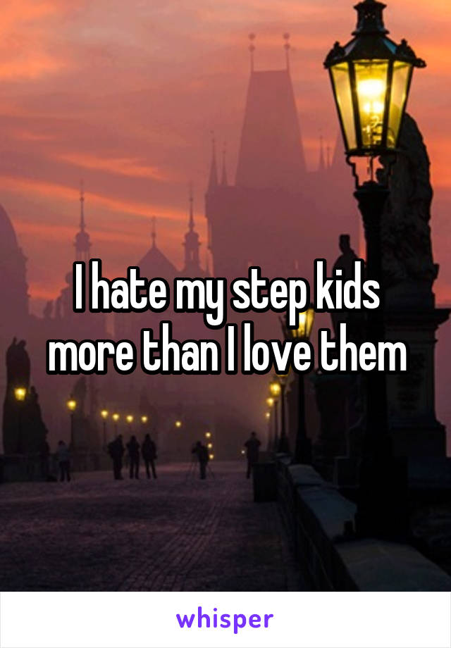 I hate my step kids more than I love them
