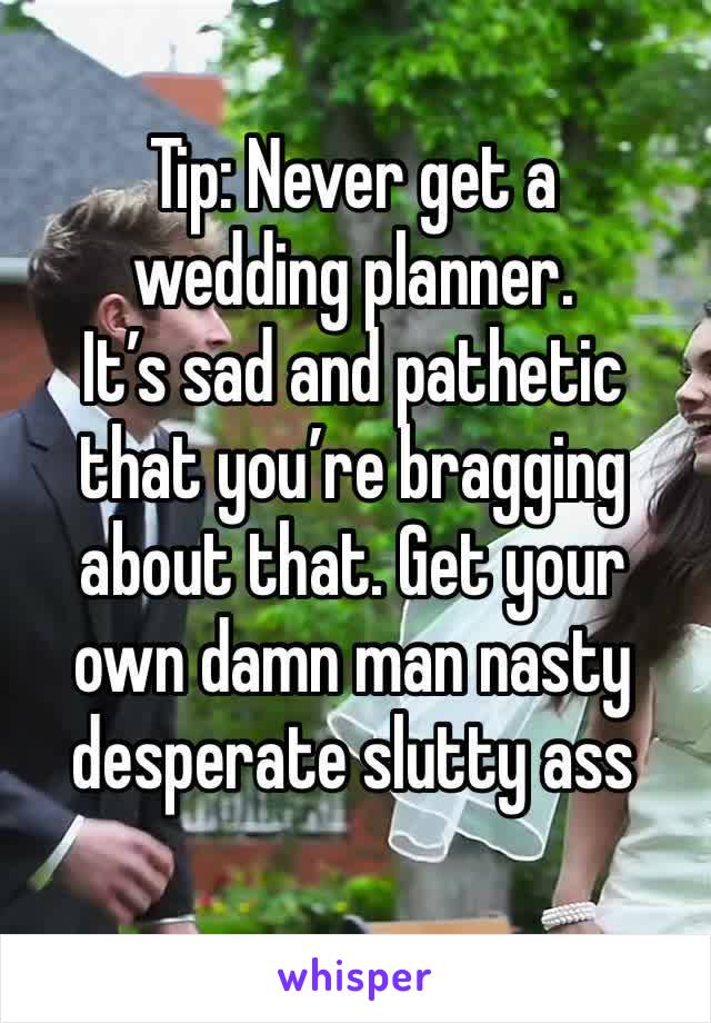 Tip: Never get a wedding planner. 
It’s sad and pathetic that you’re bragging about that. Get your own damn man nasty desperate slutty ass