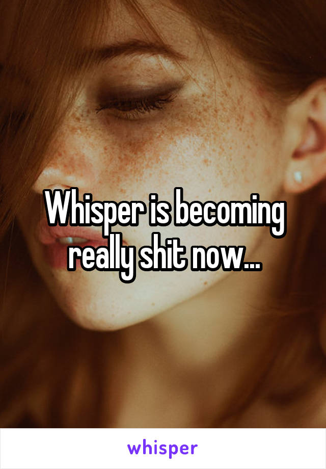 Whisper is becoming really shit now...