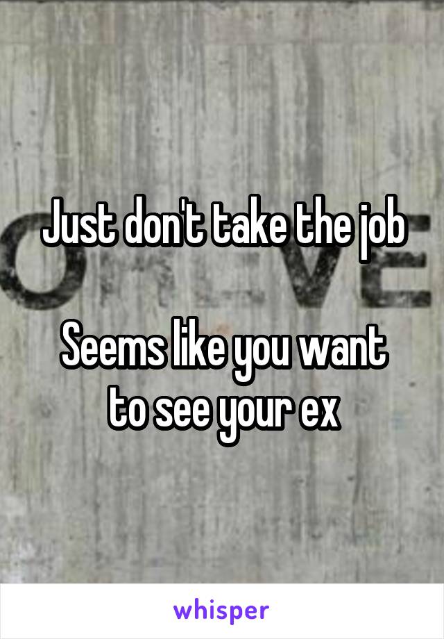 Just don't take the job

Seems like you want to see your ex