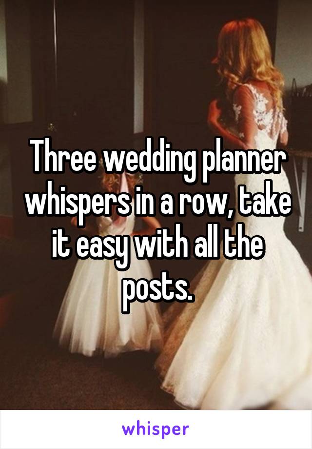 Three wedding planner whispers in a row, take it easy with all the posts.