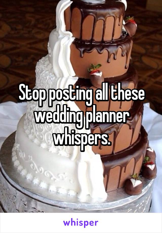 Stop posting all these wedding planner whispers.