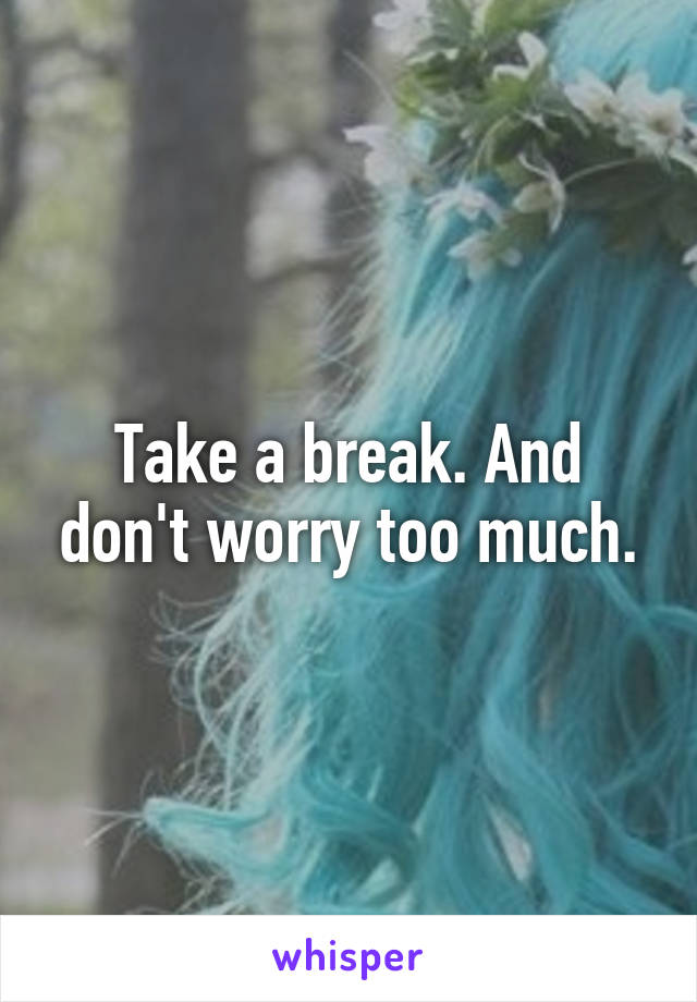 Take a break. And don't worry too much.